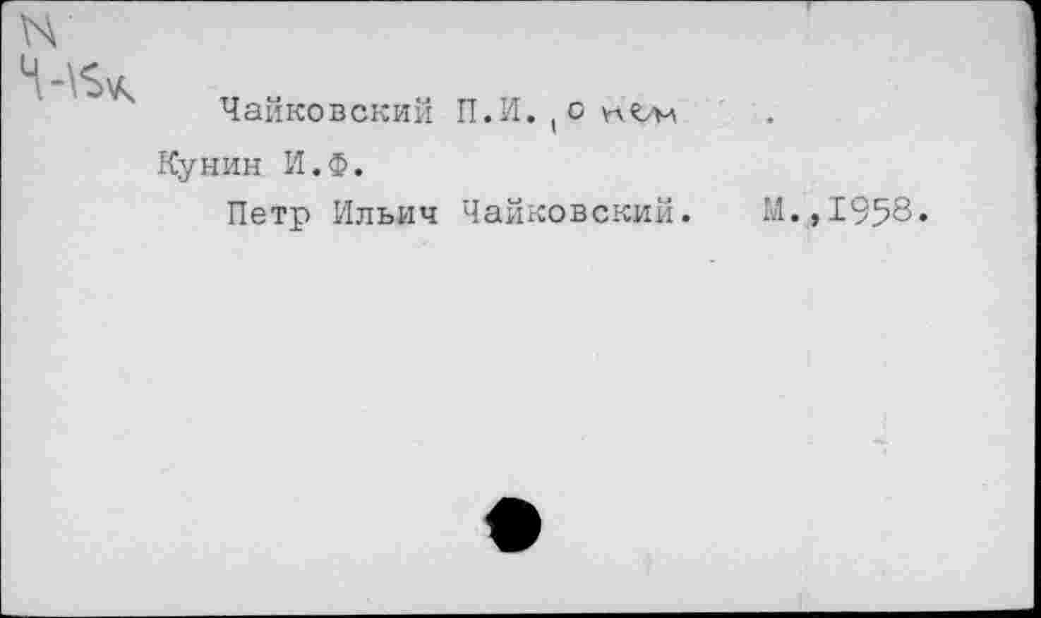 ﻿Чайковский П.И. (о
Кунин И.Ф.
Петр Ильич Чайковский.
М.,1958.